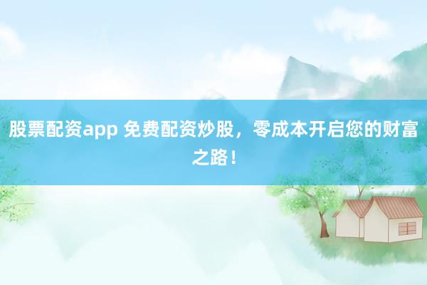 股票配资app 免费配资炒股，零成本开启您的财富之路！
