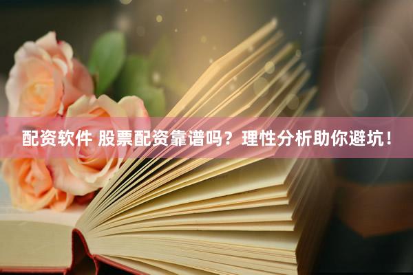 配资软件 股票配资靠谱吗？理性分析助你避坑！